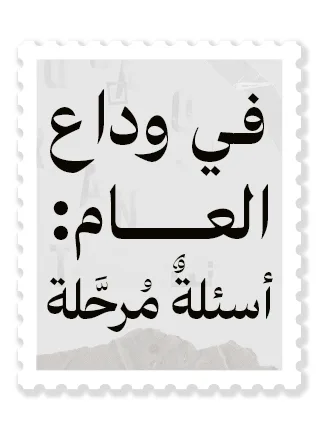 في وداع العام: أسئلةٌ مُرحَّلة